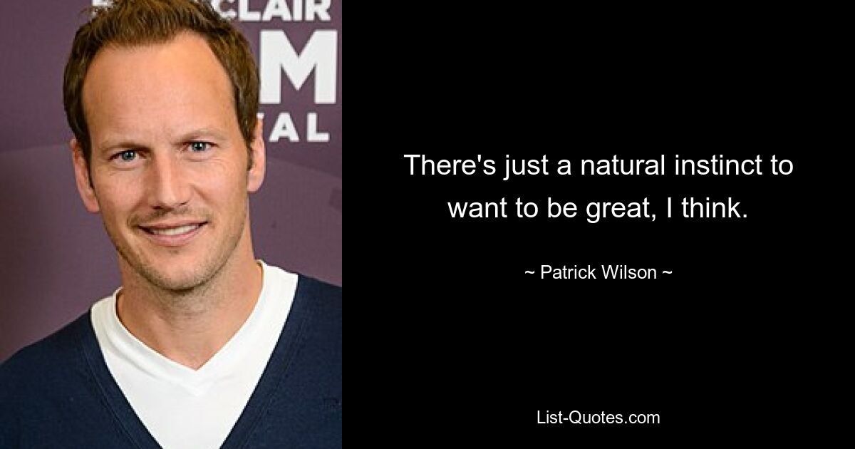 There's just a natural instinct to want to be great, I think. — © Patrick Wilson