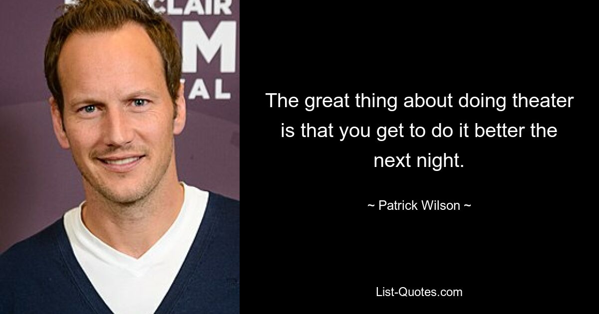 The great thing about doing theater is that you get to do it better the next night. — © Patrick Wilson