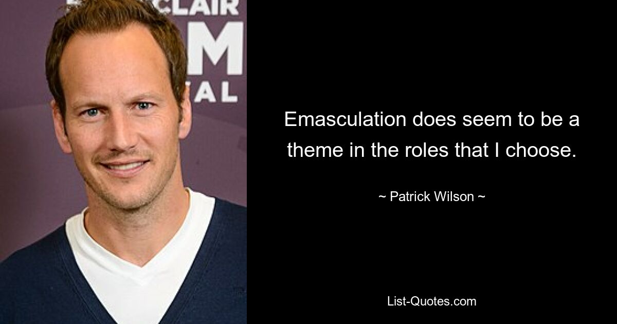 Emasculation does seem to be a theme in the roles that I choose. — © Patrick Wilson