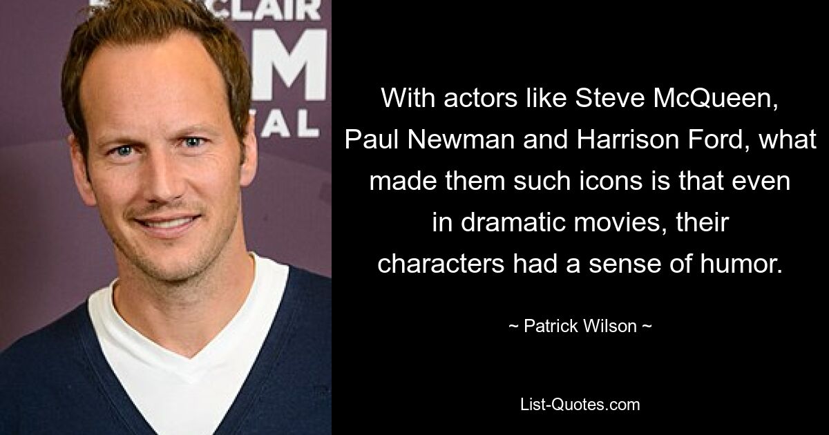 With actors like Steve McQueen, Paul Newman and Harrison Ford, what made them such icons is that even in dramatic movies, their characters had a sense of humor. — © Patrick Wilson