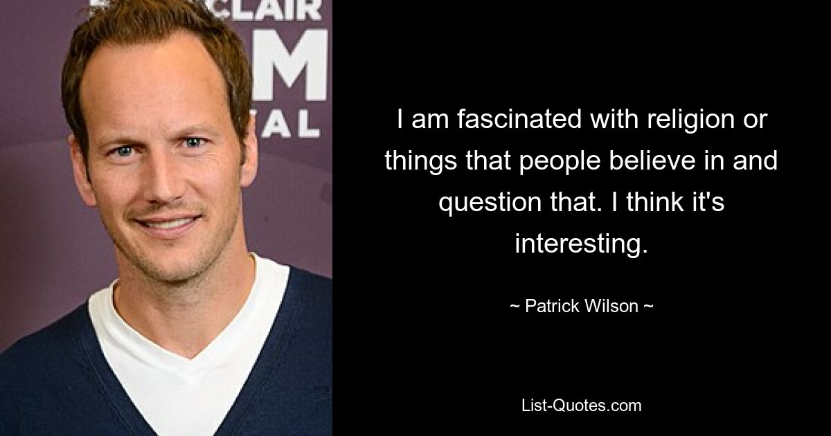 I am fascinated with religion or things that people believe in and question that. I think it's interesting. — © Patrick Wilson