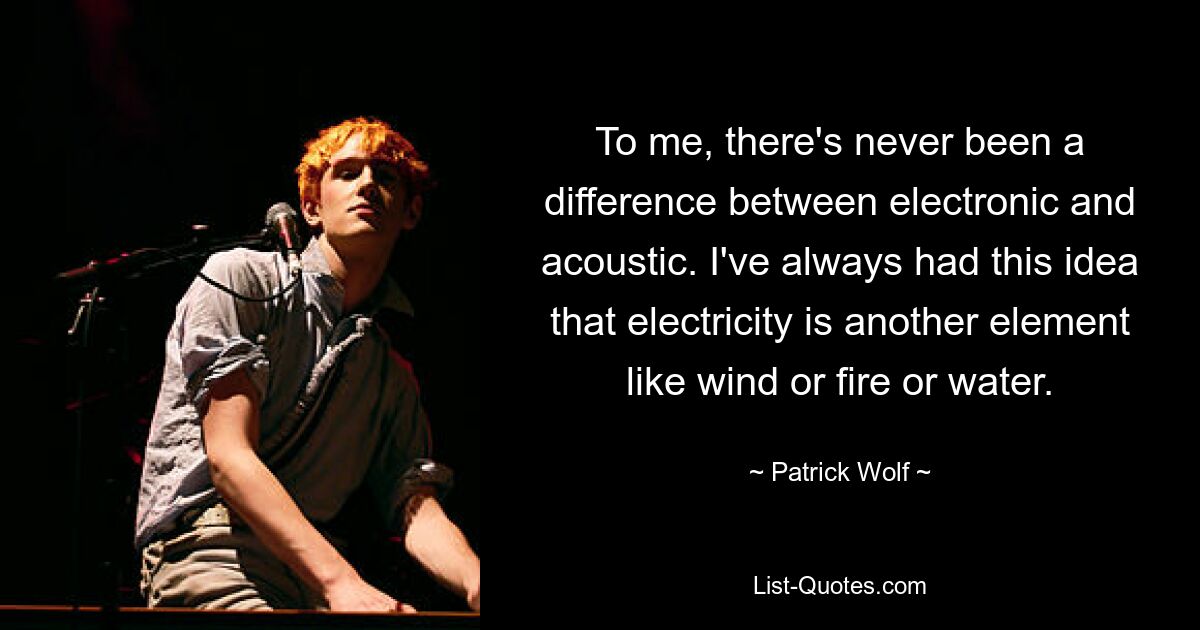 To me, there's never been a difference between electronic and acoustic. I've always had this idea that electricity is another element like wind or fire or water. — © Patrick Wolf