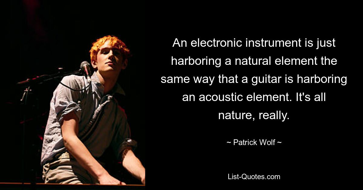 An electronic instrument is just harboring a natural element the same way that a guitar is harboring an acoustic element. It's all nature, really. — © Patrick Wolf