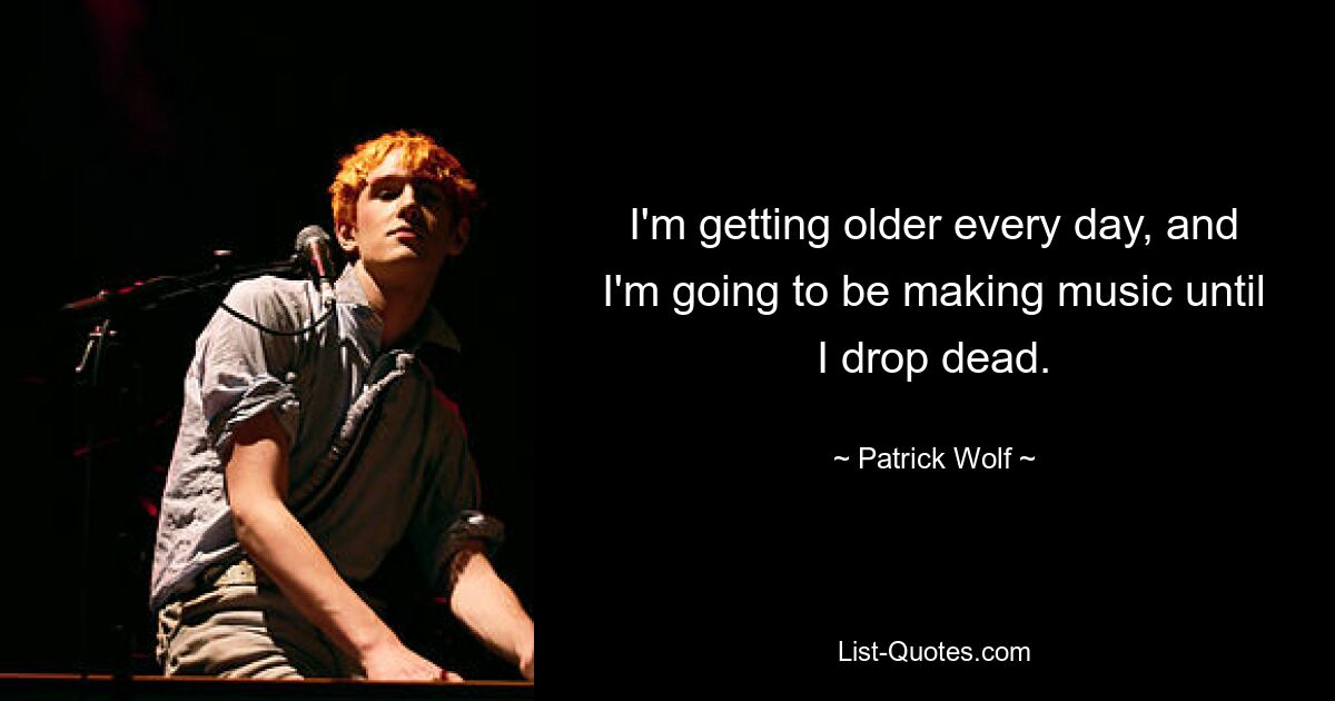 I'm getting older every day, and I'm going to be making music until I drop dead. — © Patrick Wolf