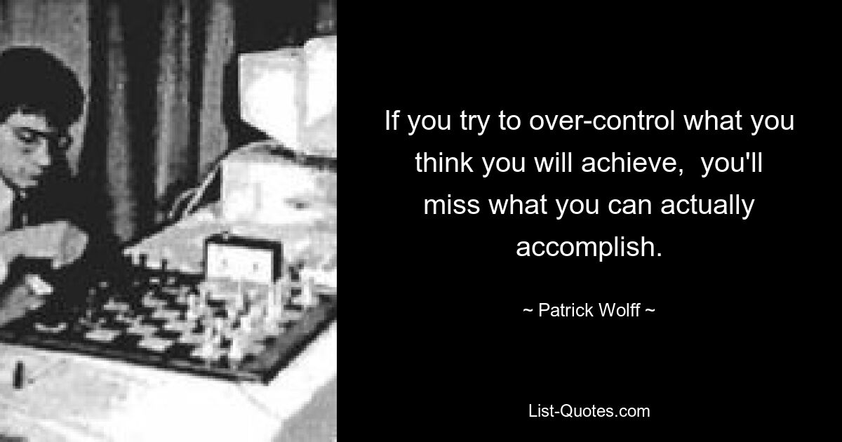Если вы попытаетесь чрезмерно контролировать то, чего, по вашему мнению, достигнете, вы упустите то, чего действительно можете достичь. — © Патрик Вольф 