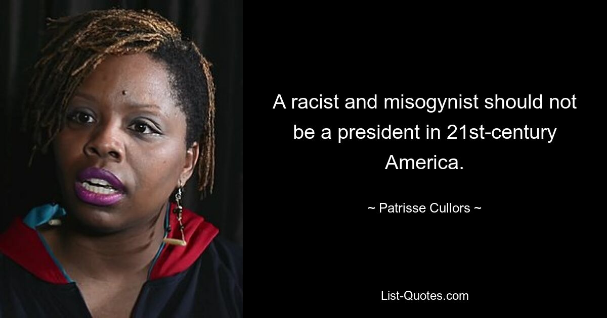 A racist and misogynist should not be a president in 21st-century America. — © Patrisse Cullors