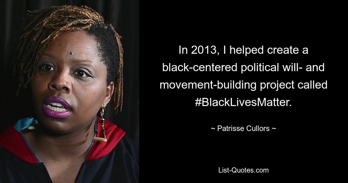 In 2013, I helped create a black-centered political will- and movement-building project called #BlackLivesMatter. — © Patrisse Cullors