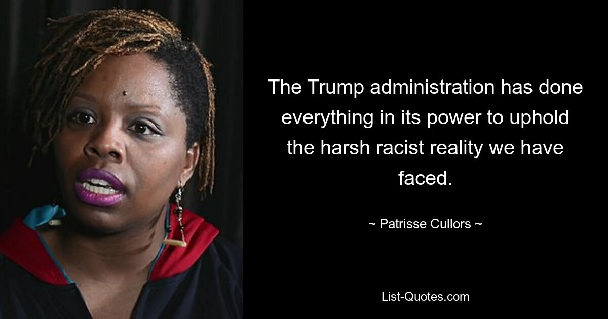 The Trump administration has done everything in its power to uphold the harsh racist reality we have faced. — © Patrisse Cullors