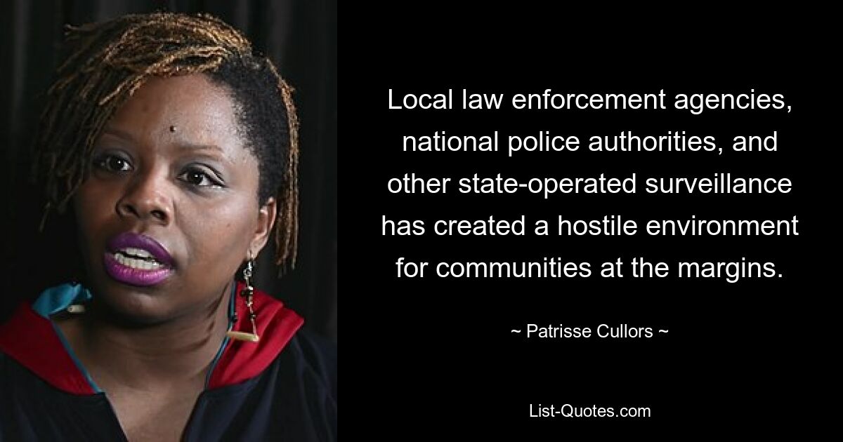 Local law enforcement agencies, national police authorities, and other state-operated surveillance has created a hostile environment for communities at the margins. — © Patrisse Cullors