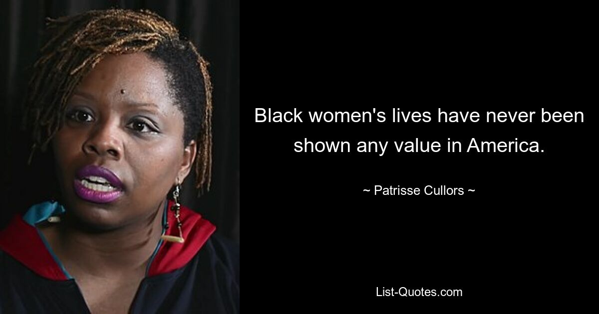 Black women's lives have never been shown any value in America. — © Patrisse Cullors