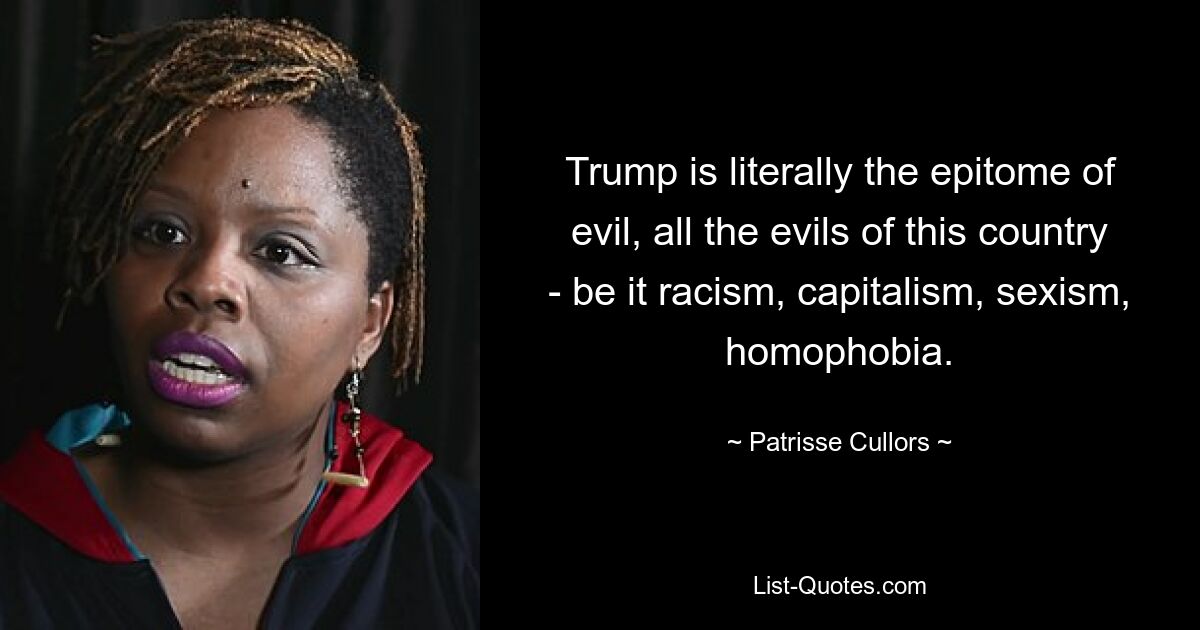 Trump is literally the epitome of evil, all the evils of this country - be it racism, capitalism, sexism, homophobia. — © Patrisse Cullors