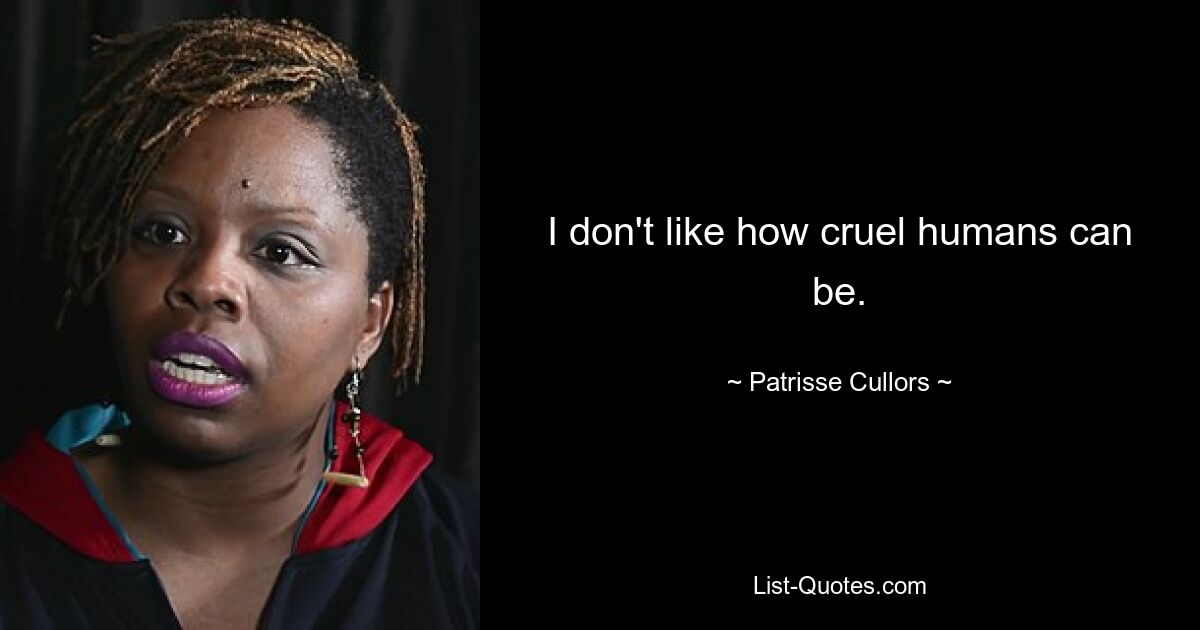 I don't like how cruel humans can be. — © Patrisse Cullors