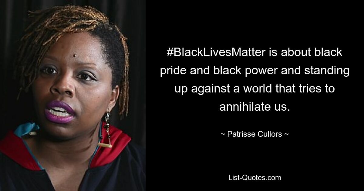 #BlackLivesMatter is about black pride and black power and standing up against a world that tries to annihilate us. — © Patrisse Cullors