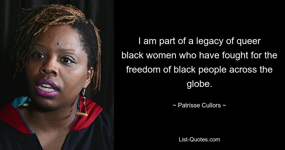 I am part of a legacy of queer black women who have fought for the freedom of black people across the globe. — © Patrisse Cullors