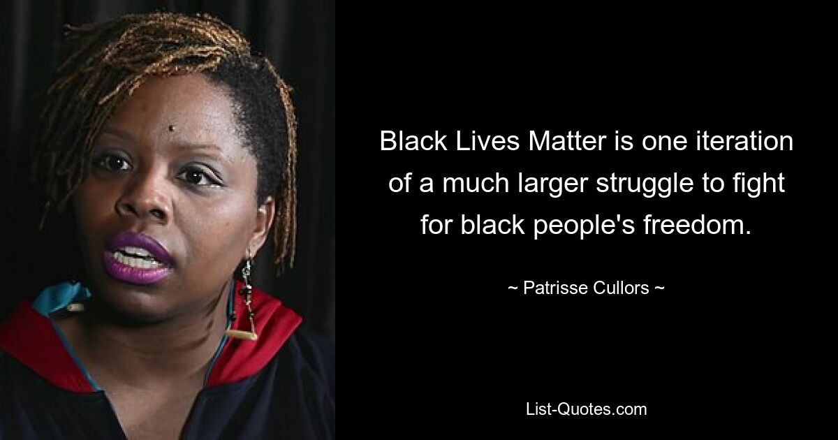 Black Lives Matter is one iteration of a much larger struggle to fight for black people's freedom. — © Patrisse Cullors