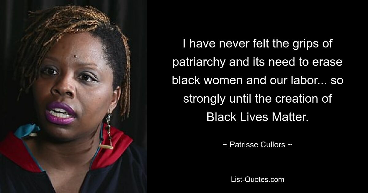 I have never felt the grips of patriarchy and its need to erase black women and our labor... so strongly until the creation of Black Lives Matter. — © Patrisse Cullors