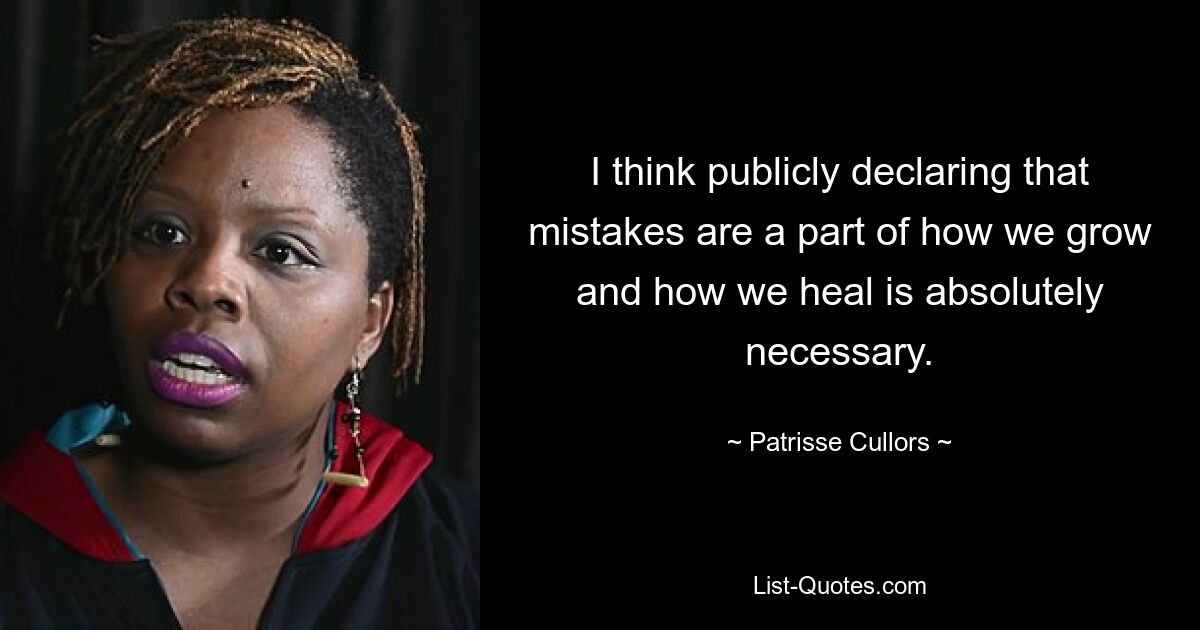 I think publicly declaring that mistakes are a part of how we grow and how we heal is absolutely necessary. — © Patrisse Cullors