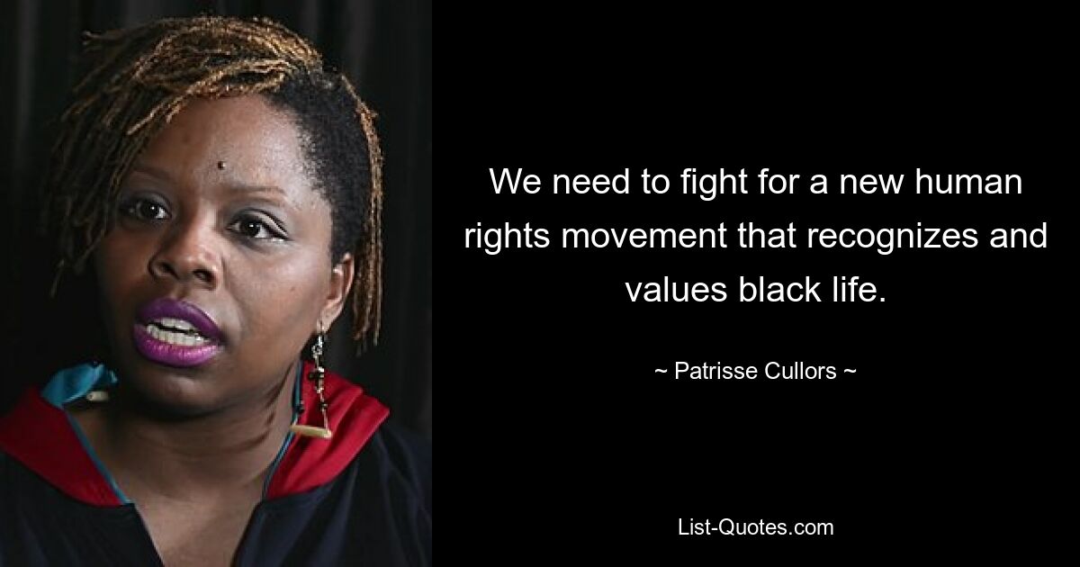 We need to fight for a new human rights movement that recognizes and values black life. — © Patrisse Cullors