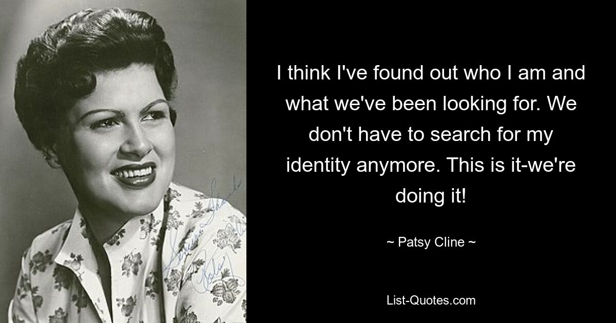 I think I've found out who I am and what we've been looking for. We don't have to search for my identity anymore. This is it-we're doing it! — © Patsy Cline