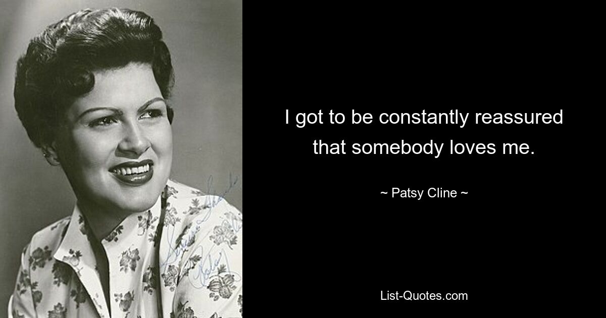 I got to be constantly reassured that somebody loves me. — © Patsy Cline