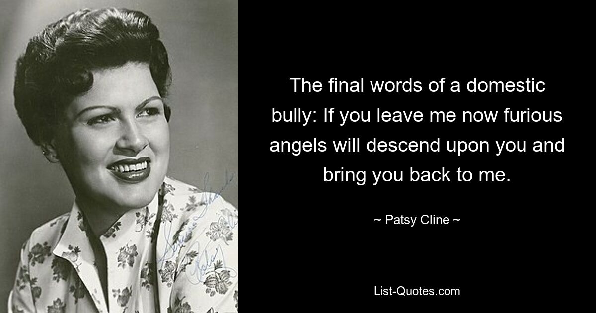 The final words of a domestic bully: If you leave me now furious angels will descend upon you and bring you back to me. — © Patsy Cline