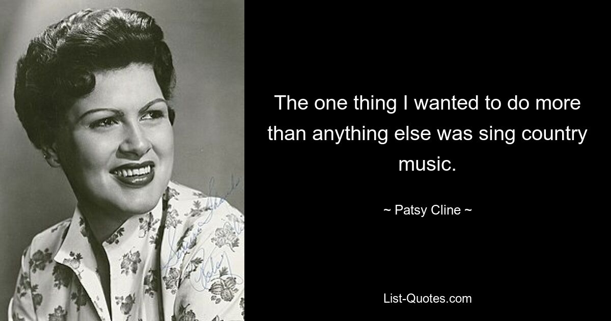 The one thing I wanted to do more than anything else was sing country music. — © Patsy Cline