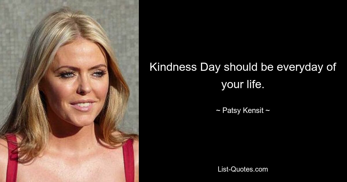 Kindness Day should be everyday of your life. — © Patsy Kensit