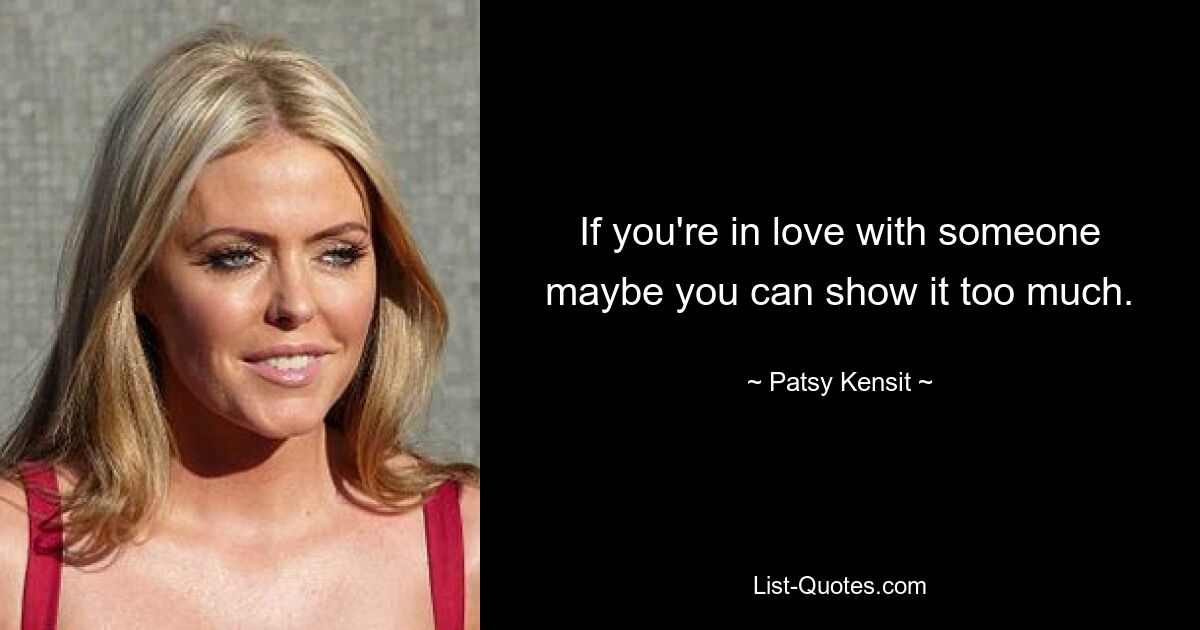 If you're in love with someone maybe you can show it too much. — © Patsy Kensit