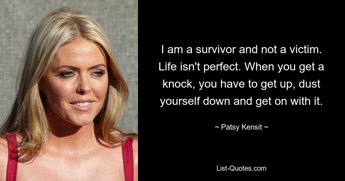 I am a survivor and not a victim. Life isn't perfect. When you get a knock, you have to get up, dust yourself down and get on with it. — © Patsy Kensit