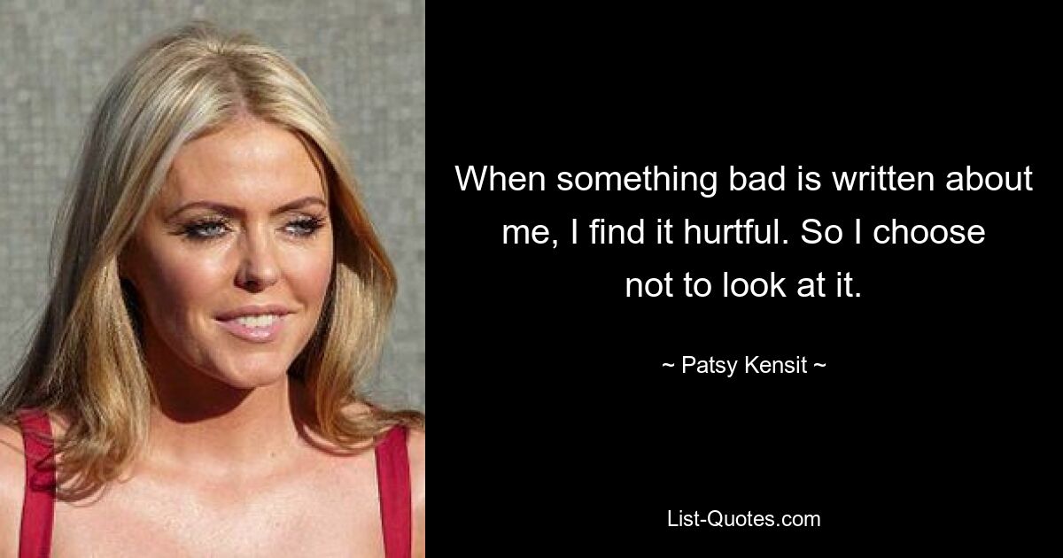 Wenn etwas Schlechtes über mich geschrieben wird, empfinde ich das als verletzend. Deshalb entscheide ich mich, es nicht anzusehen. — © Patsy Kensit