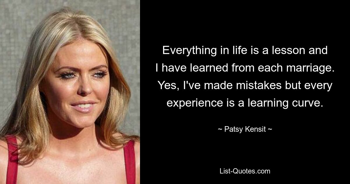 Everything in life is a lesson and I have learned from each marriage. Yes, I've made mistakes but every experience is a learning curve. — © Patsy Kensit