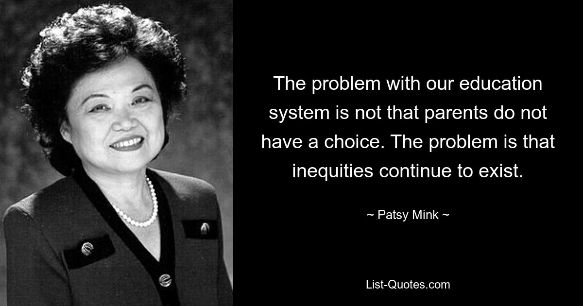 The problem with our education system is not that parents do not have a choice. The problem is that inequities continue to exist. — © Patsy Mink