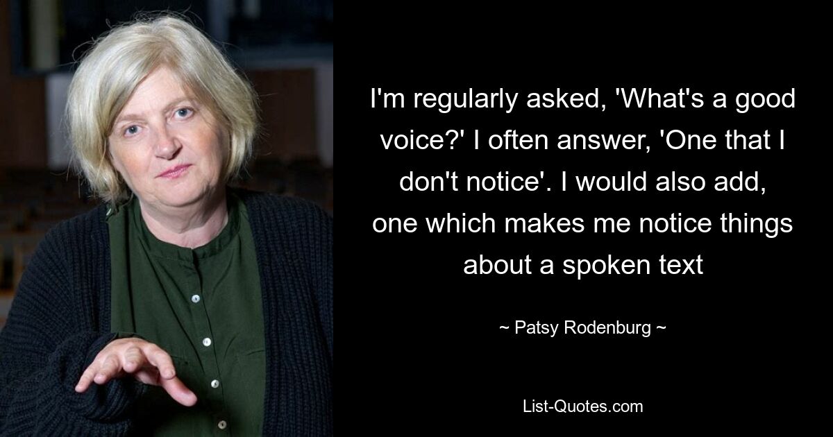 I'm regularly asked, 'What's a good voice?' I often answer, 'One that I don't notice'. I would also add, one which makes me notice things about a spoken text — © Patsy Rodenburg