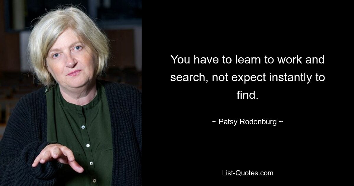 You have to learn to work and search, not expect instantly to find. — © Patsy Rodenburg