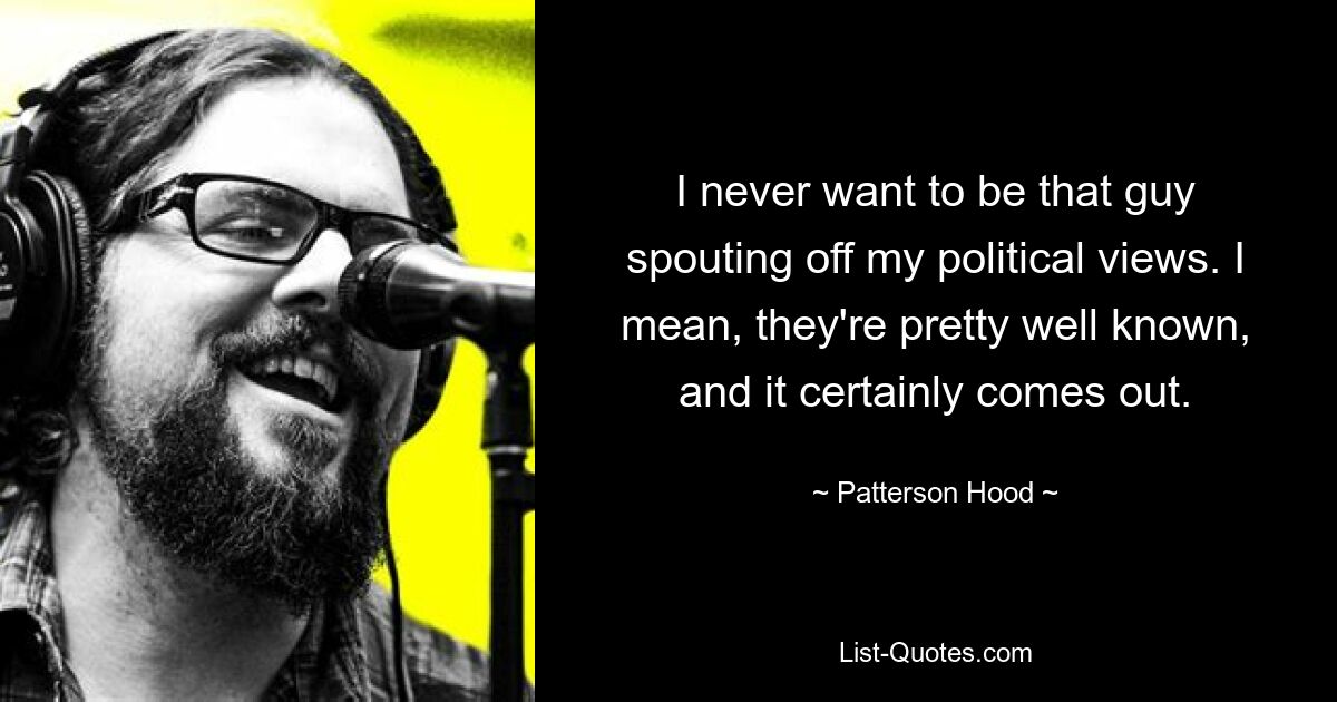 I never want to be that guy spouting off my political views. I mean, they're pretty well known, and it certainly comes out. — © Patterson Hood