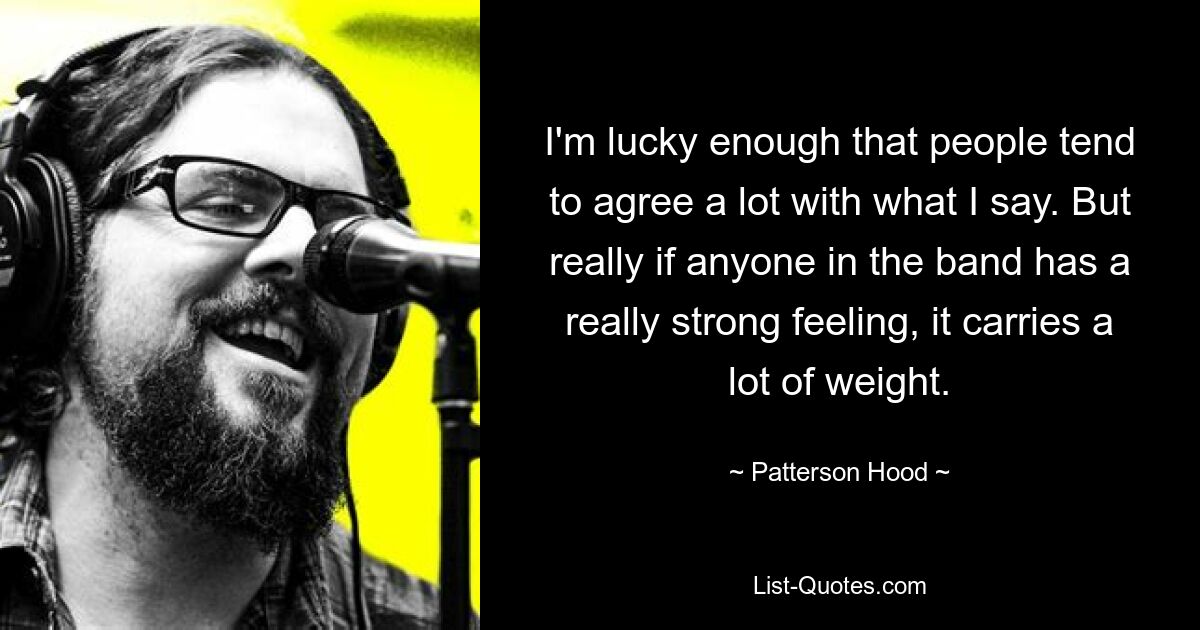 I'm lucky enough that people tend to agree a lot with what I say. But really if anyone in the band has a really strong feeling, it carries a lot of weight. — © Patterson Hood