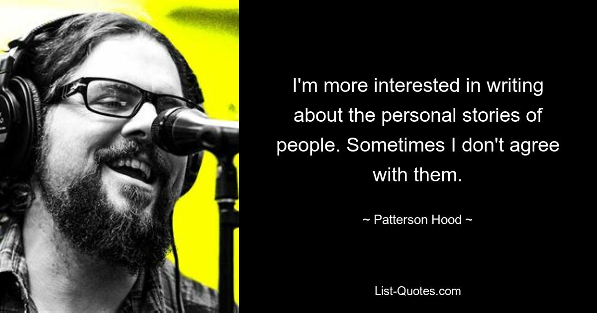 I'm more interested in writing about the personal stories of people. Sometimes I don't agree with them. — © Patterson Hood