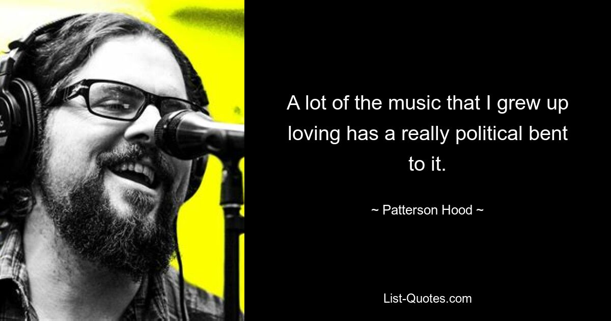 A lot of the music that I grew up loving has a really political bent to it. — © Patterson Hood