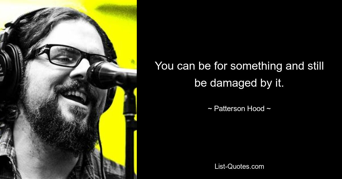 You can be for something and still be damaged by it. — © Patterson Hood