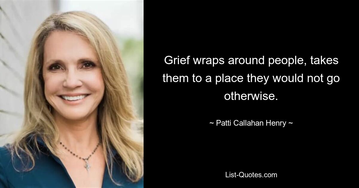 Grief wraps around people, takes them to a place they would not go otherwise. — © Patti Callahan Henry