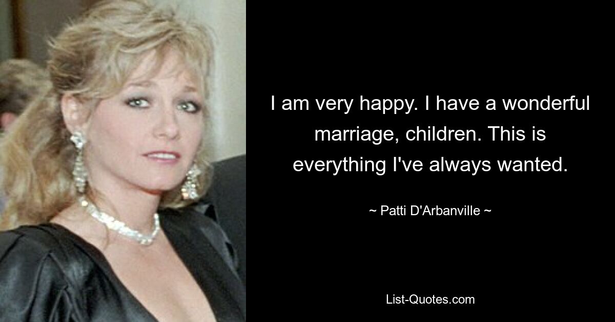 I am very happy. I have a wonderful marriage, children. This is everything I've always wanted. — © Patti D'Arbanville