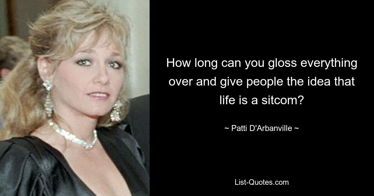 How long can you gloss everything over and give people the idea that life is a sitcom? — © Patti D'Arbanville