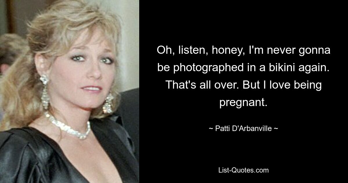 Oh, listen, honey, I'm never gonna be photographed in a bikini again. That's all over. But I love being pregnant. — © Patti D'Arbanville