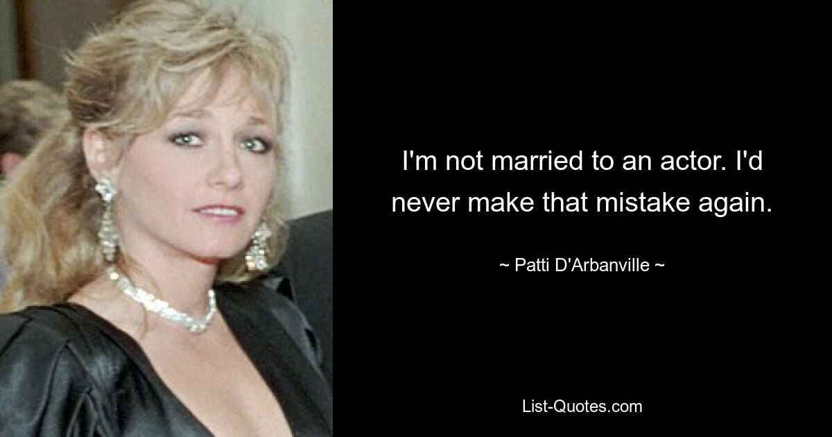 I'm not married to an actor. I'd never make that mistake again. — © Patti D'Arbanville