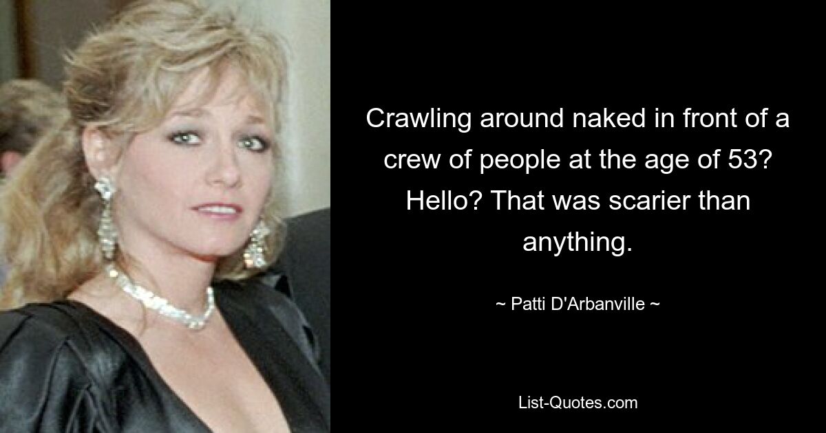 Crawling around naked in front of a crew of people at the age of 53? Hello? That was scarier than anything. — © Patti D'Arbanville