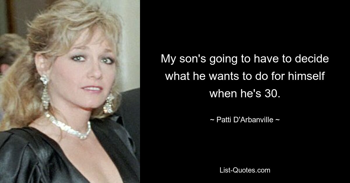 My son's going to have to decide what he wants to do for himself when he's 30. — © Patti D'Arbanville