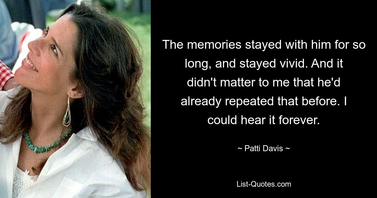 The memories stayed with him for so long, and stayed vivid. And it didn't matter to me that he'd already repeated that before. I could hear it forever. — © Patti Davis