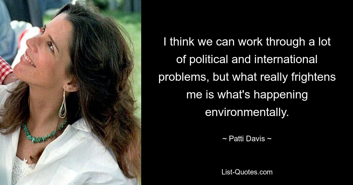 I think we can work through a lot of political and international problems, but what really frightens me is what's happening environmentally. — © Patti Davis