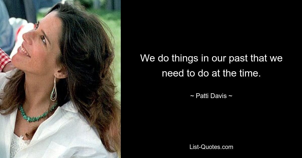 We do things in our past that we need to do at the time. — © Patti Davis