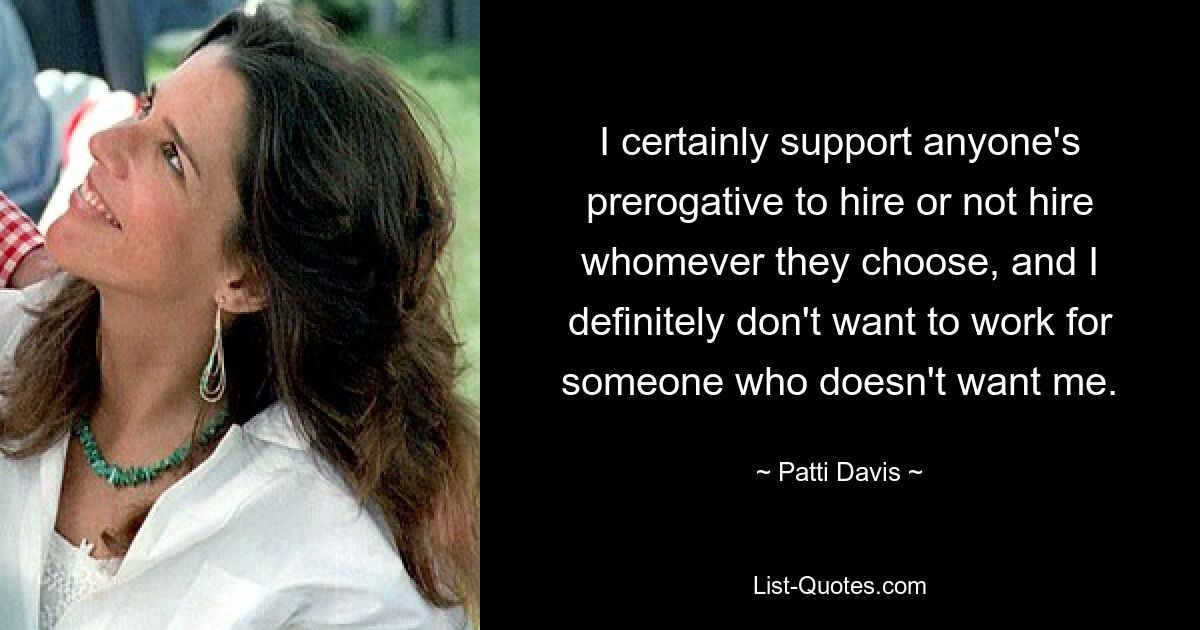 I certainly support anyone's prerogative to hire or not hire whomever they choose, and I definitely don't want to work for someone who doesn't want me. — © Patti Davis